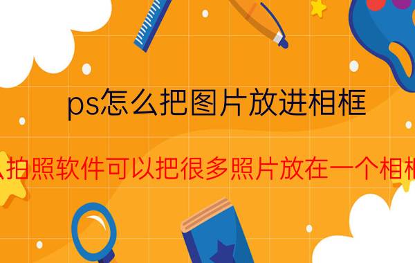 ps怎么把图片放进相框 什么拍照软件可以把很多照片放在一个相框里？